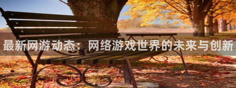 优贝娱乐注册服务条款：最新网游动态：网络游戏世界的未来与创新