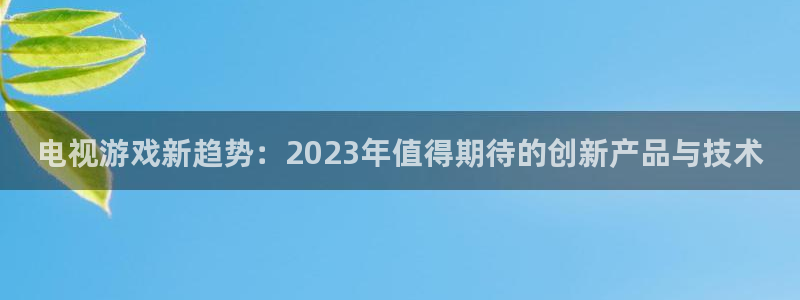 优贝娱乐平台注册资金多少:电视游戏新趋势:2023年值得期待