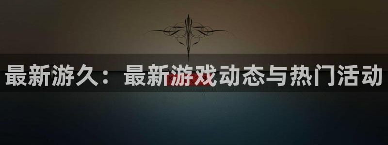 优贝娱乐测速登陆:最新游久:最新游戏动态与热门活动