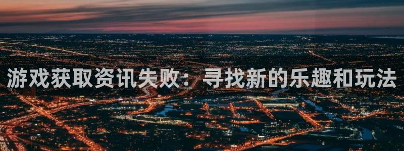 优贝娱乐注册平台：游戏获取资讯失败：寻找新的乐趣和玩法