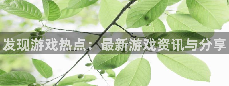 优贝娱乐平台登陆：发现游戏热点：最新游戏资讯与分享